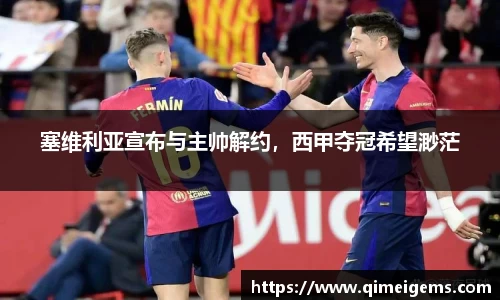 塞维利亚宣布与主帅解约，西甲夺冠希望渺茫