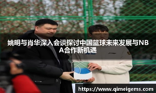姚明与肖华深入会谈探讨中国篮球未来发展与NBA合作新机遇